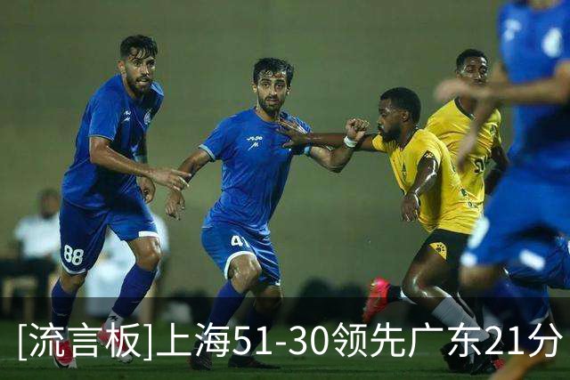 [流言板]上海51-30领先广东21分，上海目前4失误、广东已经10失误